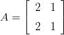     ⌊       ⌋
A = ⌈  2  1 ⌉
       2  1 