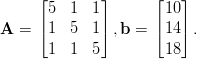      ⌊        ⌋      ⌊   ⌋
      5  1  1         10
A =  |⌈1  5  1 |⌉,b =  |⌈14 |⌉.

      1  1  5         18
