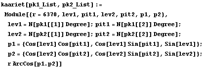 kaariet[pk1_List, pk2_List] := Module[{r = 6370, lev1, pit1, lev2, pit2, p1, p2},  lev1 = N[pk ... 1], Sin[lev1]} ;  p2 = {Cos[lev2] Cos[pit2], Cos[lev2] Sin[pit2], Sin[lev2]} ;  r ArcCos[p1 . p2]]