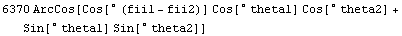 6370 ArcCos[Cos[° (fii1 - fii2)] Cos[° theta1] Cos[° theta2] + Sin[° theta1] Sin[° theta2]]