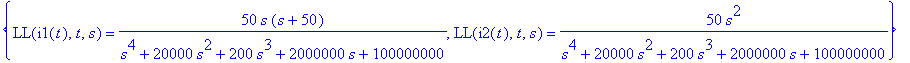 {LL(i1(t),t,s) = 50*s*(s+50)/(s^4+20000*s^2+200*s^3+2000000*s+100000000), LL(i2(t),t,s) = 50/(s^4+20000*s^2+200*s^3+2000000*s+100000000)*s^2}