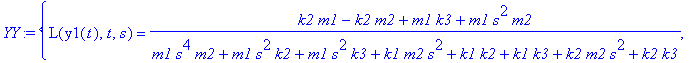 YY := {L(y1(t),t,s) = (k2*m1-k2*m2+m1*k3+m1*s^2*m2)/(m1*s^4*m2+m1*s^2*k2+m1*s^2*k3+k1*m2*s^2+k1*k2+k1*k3+k2*m2*s^2+k2*k3), L(y2(t),t,s) = -(-k2*m1+m1*s^2*m2+k1*m2+k2*m2)/(m1*s^4*m2+m1*s^2*k2+m1*s^2*k3+...